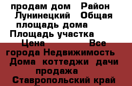 продам дом › Район ­ Лунинецкий › Общая площадь дома ­ 65 › Площадь участка ­ 30 › Цена ­ 520 000 - Все города Недвижимость » Дома, коттеджи, дачи продажа   . Ставропольский край,Пятигорск г.